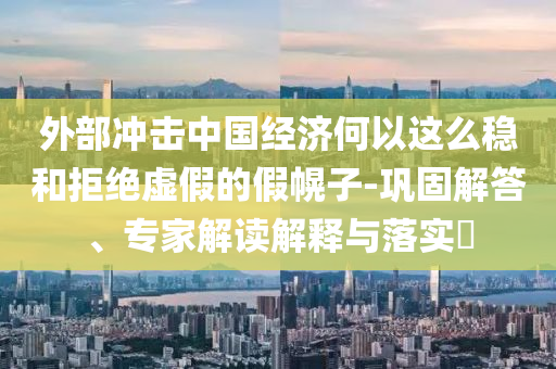 外部沖擊中國(guó)經(jīng)濟(jì)何以這么穩(wěn)和拒絕虛假的假幌子-鞏固解答、專家解讀解釋與落實(shí)?