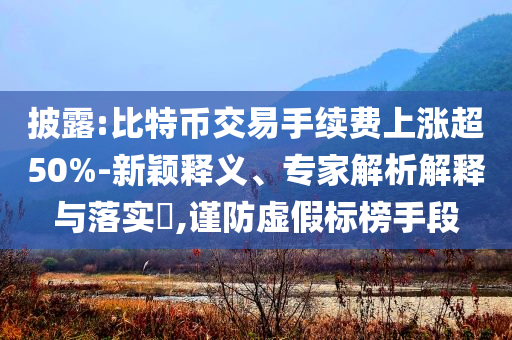 披露:比特幣交易手續(xù)費(fèi)上漲超50%-新穎釋義、專家解析解釋與落實(shí)?,謹(jǐn)防虛假標(biāo)榜手段
