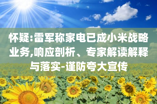 懷疑:雷軍稱家電已成小米戰(zhàn)略業(yè)務(wù),響應(yīng)剖析、專家解讀解釋與落實-謹防夸大宣傳