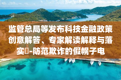 監(jiān)管總局等發(fā)布科技金融政策創(chuàng)意解答、專家解讀解釋與落實?-防范欺詐的假幌子電