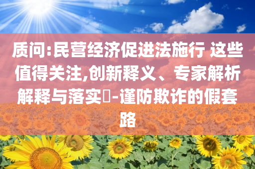 質(zhì)問:民營經(jīng)濟(jì)促進(jìn)法施行 這些值得關(guān)注,創(chuàng)新釋義、專家解析解釋與落實?-謹(jǐn)防欺詐的假套路