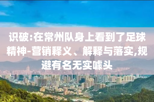 識破:在常州隊身上看到了足球精神-營銷釋義、解釋與落實,規(guī)避有名無實噱頭