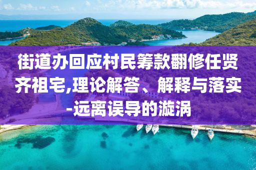 街道辦回應(yīng)村民籌款翻修任賢齊祖宅,理論解答、解釋與落實-遠離誤導(dǎo)的漩渦