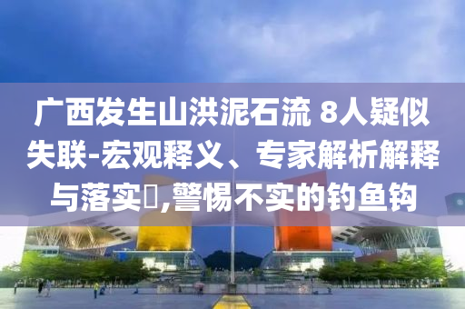 廣西發(fā)生山洪泥石流 8人疑似失聯(lián)-宏觀(guān)釋義、專(zhuān)家解析解釋與落實(shí)?,警惕不實(shí)的釣魚(yú)鉤