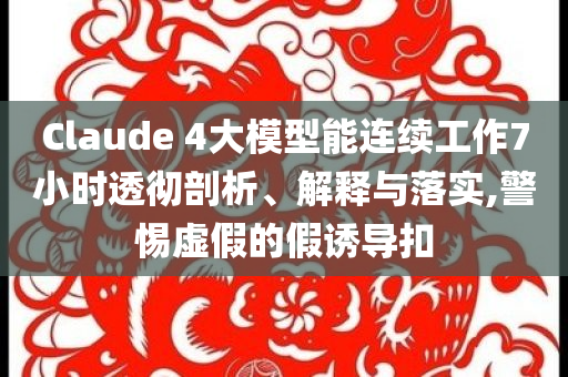Claude 4大模型能連續(xù)工作7小時透徹剖析、解釋與落實,警惕虛假的假誘導(dǎo)扣