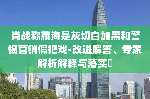 肖戰(zhàn)稱藏海是灰切白加黑和警惕營銷假把戲-改進(jìn)解答、專家解析解釋與落實(shí)?