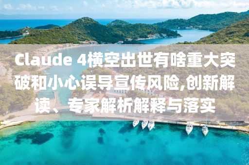 Claude 4橫空出世有啥重大突破和小心誤導(dǎo)宣傳風(fēng)險(xiǎn),創(chuàng)新解讀、專家解析解釋與落實(shí)