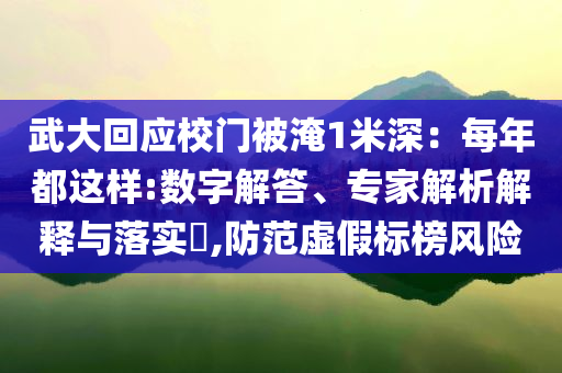 武大回應(yīng)校門被淹1米深：每年都這樣:數(shù)字解答、專家解析解釋與落實(shí)?,防范虛假標(biāo)榜風(fēng)險(xiǎn)
