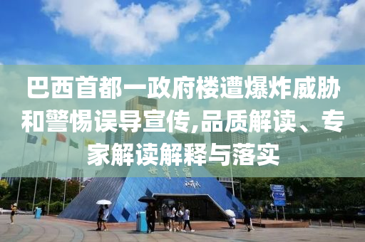 巴西首都一政府樓遭爆炸威脅和警惕誤導(dǎo)宣傳,品質(zhì)解讀、專家解讀解釋與落實(shí)