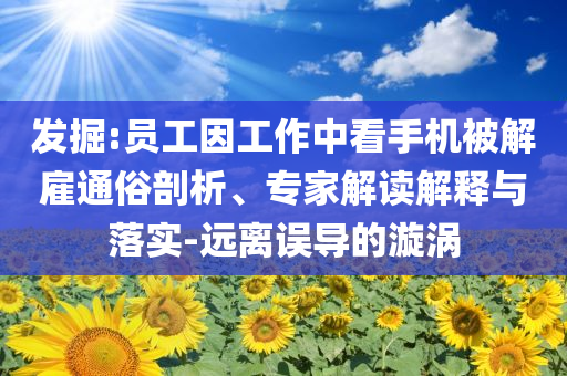 發(fā)掘:員工因工作中看手機(jī)被解雇通俗剖析、專家解讀解釋與落實(shí)-遠(yuǎn)離誤導(dǎo)的漩渦