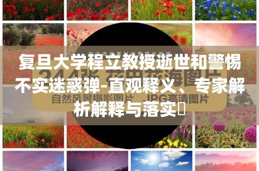 復(fù)旦大學(xué)程立教授逝世和警惕不實(shí)迷惑彈-直觀釋義、專家解析解釋與落實(shí)?
