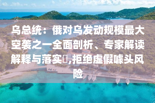 烏總統(tǒng)：俄對(duì)烏發(fā)動(dòng)規(guī)模最大空襲之一全面剖析、專家解讀解釋與落實(shí)?,拒絕虛假噱頭風(fēng)險(xiǎn)
