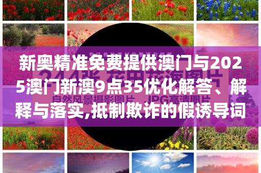 新奧精準(zhǔn)免費(fèi)提供澳門與2025澳門新澳9點(diǎn)35優(yōu)化解答、解釋與落實(shí),抵制欺詐的假誘導(dǎo)詞