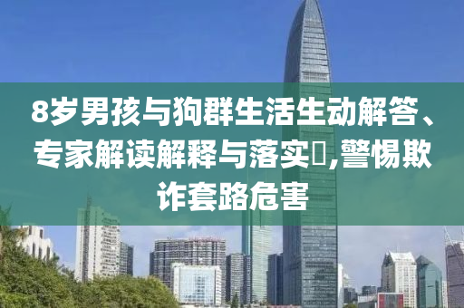 8歲男孩與狗群生活生動(dòng)解答、專家解讀解釋與落實(shí)?,警惕欺詐套路危害