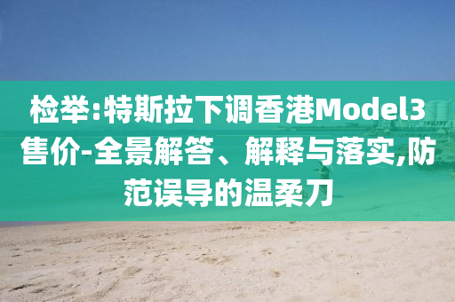 檢舉:特斯拉下調(diào)香港Model3售價-全景解答、解釋與落實,防范誤導(dǎo)的溫柔刀