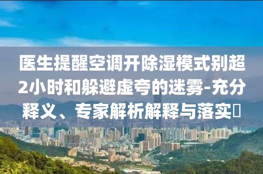 醫(yī)生提醒空調(diào)開除濕模式別超2小時和躲避虛夸的迷霧-充分釋義、專家解析解釋與落實?