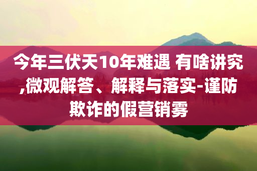 今年三伏天10年難遇 有啥講究,微觀解答、解釋與落實(shí)-謹(jǐn)防欺詐的假營(yíng)銷霧