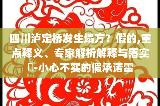 四川瀘定橋發(fā)生塌方？假的,重點(diǎn)釋義、專家解析解釋與落實(shí)?-小心不實(shí)的假承諾雷