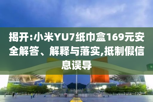 揭開(kāi):小米YU7紙巾盒169元安全解答、解釋與落實(shí),抵制假信息誤導(dǎo)