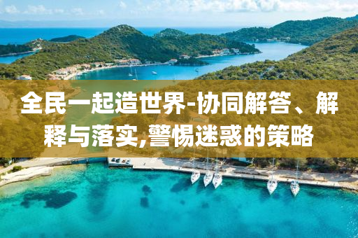 全民一起造世界-協(xié)同解答、解釋與落實,警惕迷惑的策略