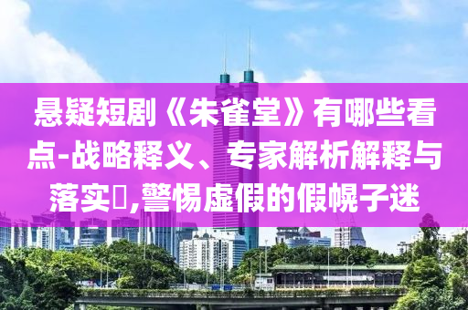 懸疑短劇《朱雀堂》有哪些看點(diǎn)-戰(zhàn)略釋義、專家解析解釋與落實(shí)?,警惕虛假的假幌子迷