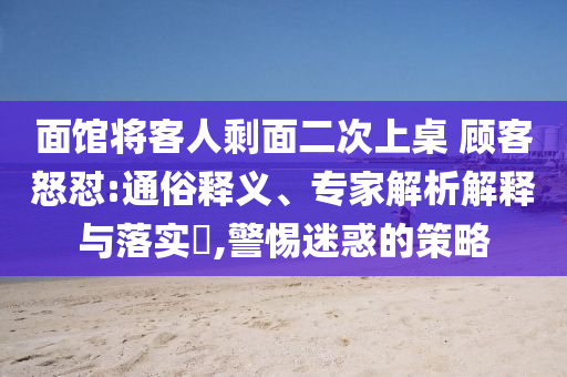 面館將客人剩面二次上桌 顧客怒懟:通俗釋義、專家解析解釋與落實(shí)?,警惕迷惑的策略