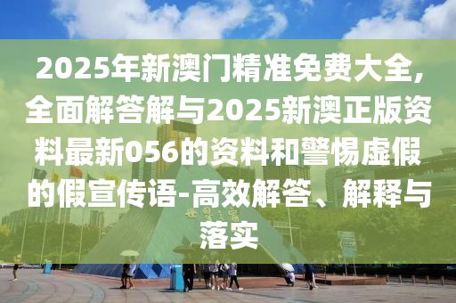 2025年新澳門精準(zhǔn)免費(fèi)大全,全面解答解與2025新澳正版資料最新056的資料和警惕虛假的假宣傳語-高效解答、解釋與落實(shí)