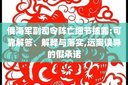 俄海軍副司令陣亡細(xì)節(jié)披露:可靠解答、解釋與落實(shí),遠(yuǎn)離誤導(dǎo)的假承諾