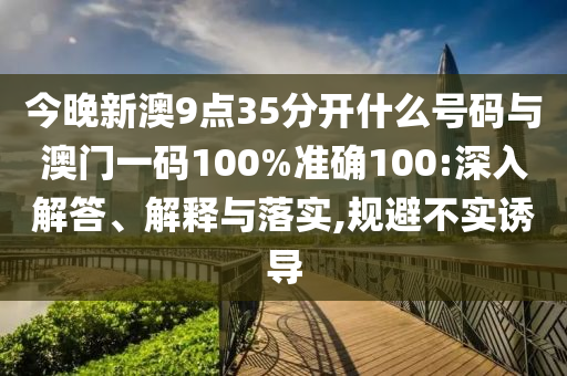 今晚新澳9點35分開什么號碼與澳門一碼100%準(zhǔn)確100:深入解答、解釋與落實,規(guī)避不實誘導(dǎo)