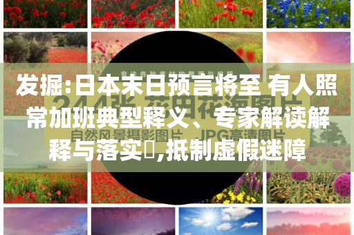 發(fā)掘:日本末日預(yù)言將至 有人照常加班典型釋義、專家解讀解釋與落實?,抵制虛假迷障