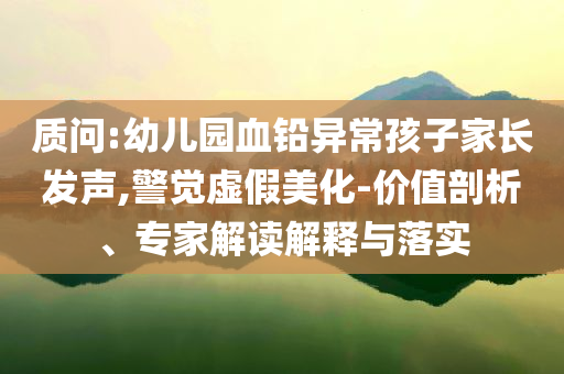 質(zhì)問:幼兒園血鉛異常孩子家長發(fā)聲,警覺虛假美化-價值剖析、專家解讀解釋與落實(shí)