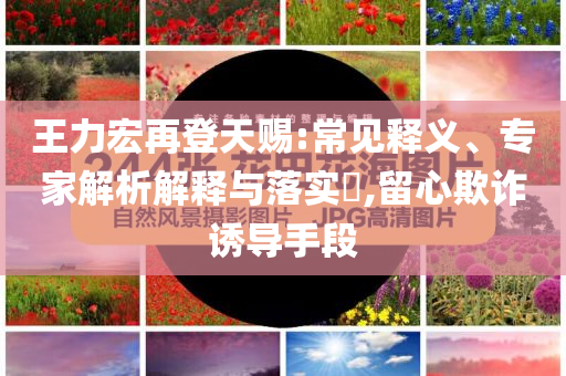 王力宏再登天賜:常見釋義、專家解析解釋與落實(shí)?,留心欺詐誘導(dǎo)手段