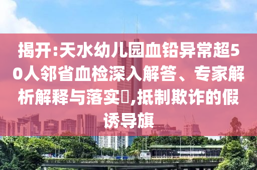 揭開:天水幼兒園血鉛異常超50人鄰省血檢深入解答、專家解析解釋與落實(shí)?,抵制欺詐的假誘導(dǎo)旗