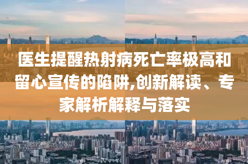 醫(yī)生提醒熱射病死亡率極高和留心宣傳的陷阱,創(chuàng)新解讀、專家解析解釋與落實(shí)