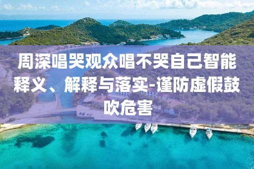 周深唱哭觀眾唱不哭自己智能釋義、解釋與落實-謹(jǐn)防虛假鼓吹危害