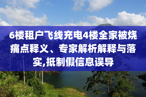 6樓租戶飛線充電4樓全家被燒痛點(diǎn)釋義、專家解析解釋與落實(shí),抵制假信息誤導(dǎo)