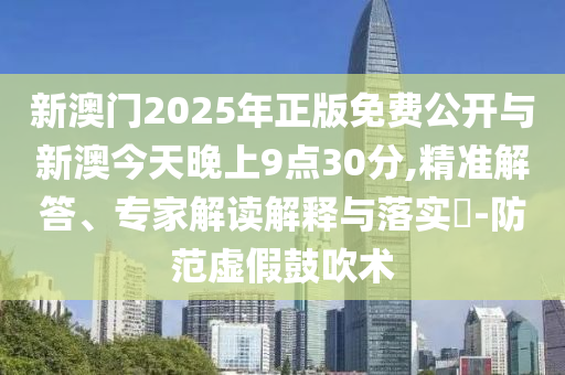 新澳門2025年正版免費(fèi)公開與新澳今天晚上9點(diǎn)30分,精準(zhǔn)解答、專家解讀解釋與落實(shí)?-防范虛假鼓吹術(shù)