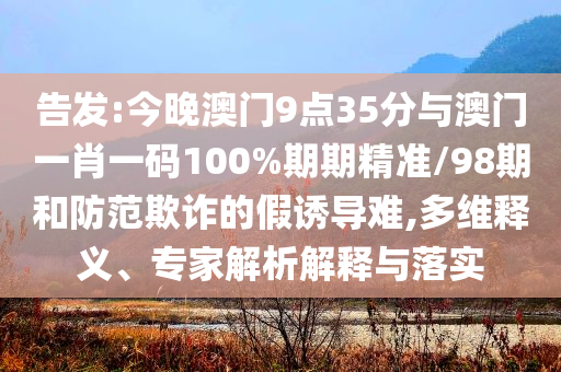告發(fā):今晚澳門9點(diǎn)35分與澳門一肖一碼100%期期精準(zhǔn)/98期和防范欺詐的假誘導(dǎo)難,多維釋義、專家解析解釋與落實(shí)