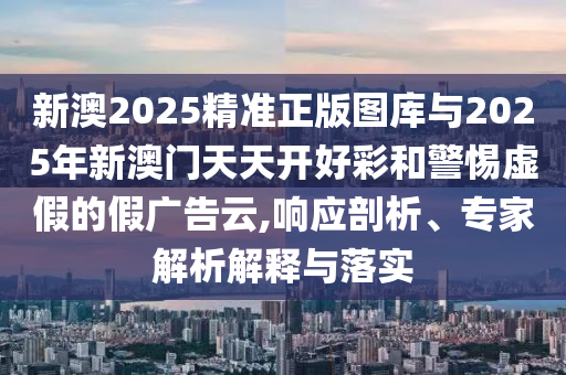 新澳2025精準(zhǔn)正版圖庫與2025年新澳門天天開好彩和警惕虛假的假廣告云,響應(yīng)剖析、專家解析解釋與落實(shí)