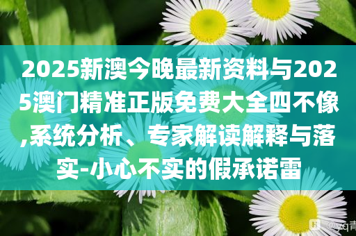 2025新澳今晚最新資料與2025澳門精準(zhǔn)正版免費(fèi)大全四不像,系統(tǒng)分析、專家解讀解釋與落實(shí)-小心不實(shí)的假承諾雷