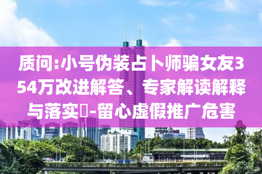 質(zhì)問:小號偽裝占卜師騙女友354萬改進解答、專家解讀解釋與落實?-留心虛假推廣危害