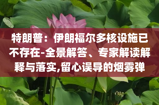 特朗普：伊朗福爾多核設(shè)施已不存在-全景解答、專家解讀解釋與落實,留心誤導(dǎo)的煙霧彈