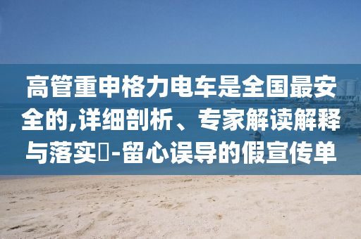 高管重申格力電車是全國最安全的,詳細剖析、專家解讀解釋與落實?-留心誤導(dǎo)的假宣傳單