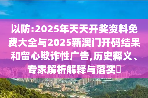 以防:2025年天天開獎資料免費大全與2025新澳門開碼結(jié)果和留心欺詐性廣告,歷史釋義、專家解析解釋與落實?