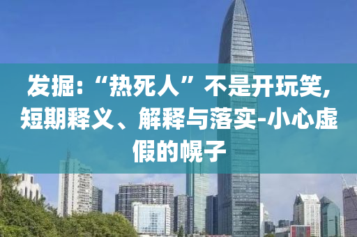 發(fā)掘:“熱死人”不是開玩笑,短期釋義、解釋與落實(shí)-小心虛假的幌子