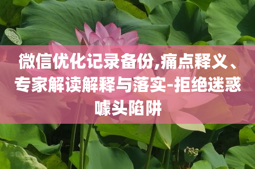 微信優(yōu)化記錄備份,痛點(diǎn)釋義、專家解讀解釋與落實(shí)-拒絕迷惑噱頭陷阱