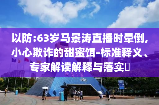 以防:63歲馬景濤直播時暈倒,小心欺詐的甜蜜餌-標準釋義、專家解讀解釋與落實?