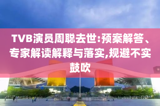 TVB演員周聰去世:預(yù)案解答、專家解讀解釋與落實(shí),規(guī)避不實(shí)鼓吹