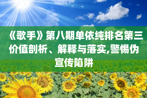 《歌手》第八期單依純排名第三價(jià)值剖析、解釋與落實(shí),警惕偽宣傳陷阱