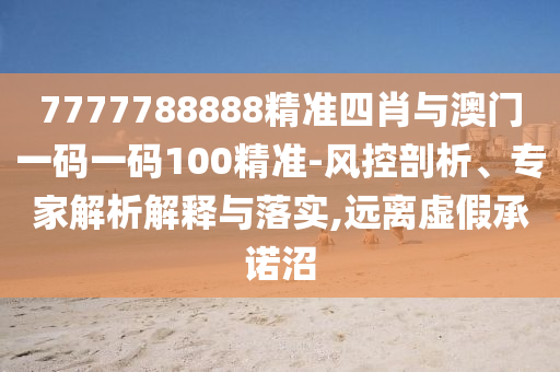 7777788888精準(zhǔn)四肖與澳門一碼一碼100精準(zhǔn)-風(fēng)控剖析、專家解析解釋與落實(shí),遠(yuǎn)離虛假承諾沼